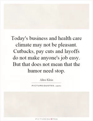 Today's business and health care climate may not be pleasant. Cutbacks, pay cuts and layoffs do not make anyone's job easy. But that does not mean that the humor need stop Picture Quote #1