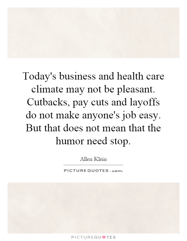 Today's business and health care climate may not be pleasant. Cutbacks, pay cuts and layoffs do not make anyone's job easy. But that does not mean that the humor need stop Picture Quote #1