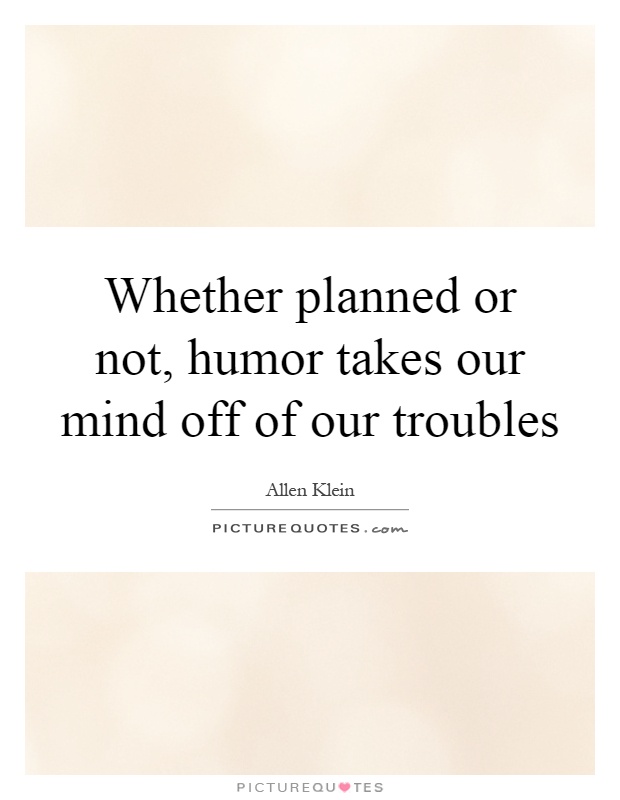 Whether planned or not, humor takes our mind off of our troubles Picture Quote #1
