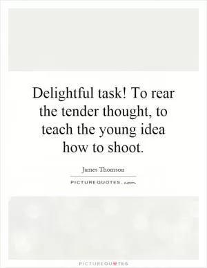 Delightful task! To rear the tender thought, to teach the young idea how to shoot Picture Quote #1