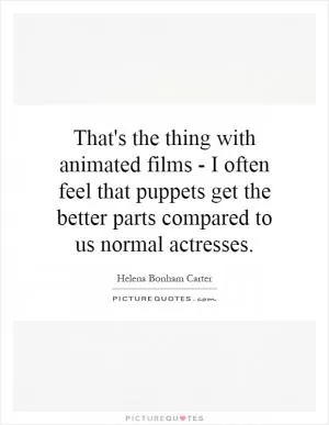 That's the thing with animated films - I often feel that puppets get the better parts compared to us normal actresses Picture Quote #1