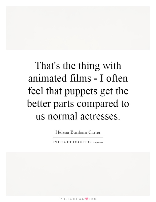 That's the thing with animated films - I often feel that puppets get the better parts compared to us normal actresses Picture Quote #1