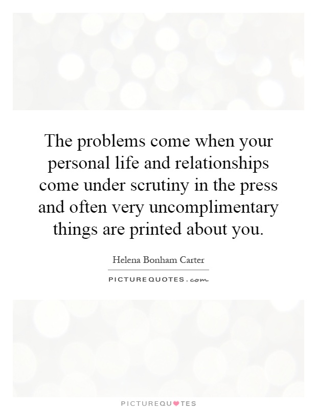 The problems come when your personal life and relationships come under scrutiny in the press and often very uncomplimentary things are printed about you Picture Quote #1