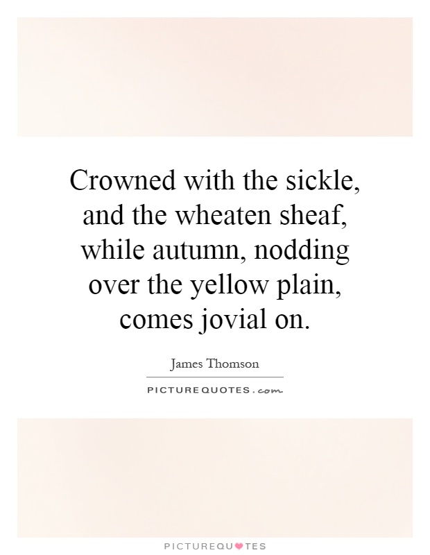 Crowned with the sickle, and the wheaten sheaf, while autumn, nodding over the yellow plain, comes jovial on Picture Quote #1