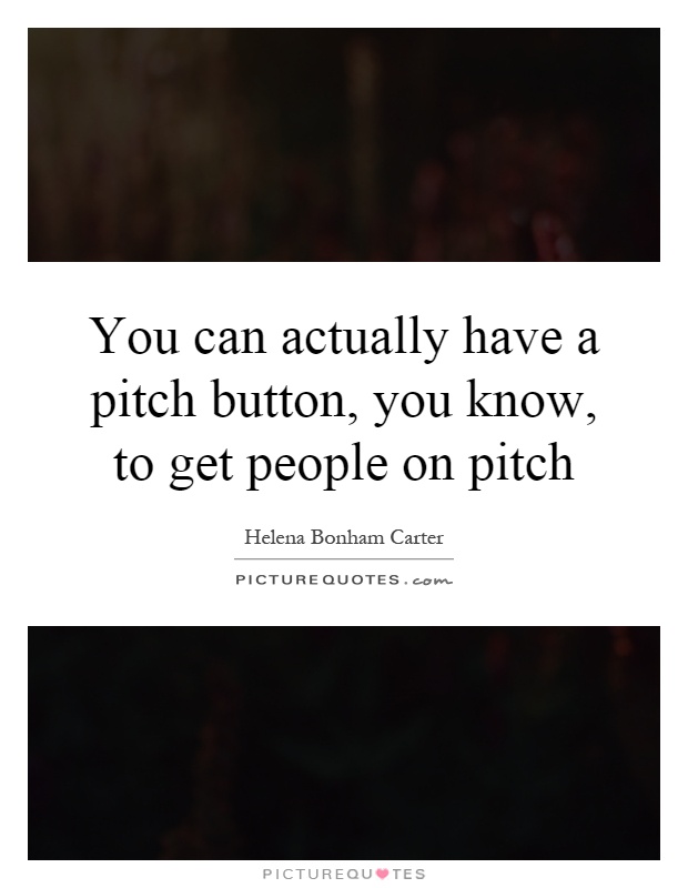 You can actually have a pitch button, you know, to get people on pitch Picture Quote #1