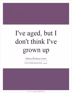 I've aged, but I don't think I've grown up Picture Quote #1