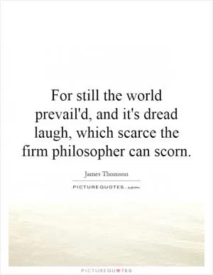 For still the world prevail'd, and it's dread laugh, which scarce the firm philosopher can scorn Picture Quote #1