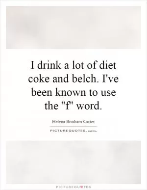 I drink a lot of diet coke and belch. I've been known to use the ''f'' word Picture Quote #1