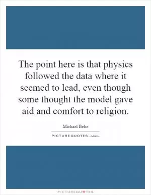 The point here is that physics followed the data where it seemed to lead, even though some thought the model gave aid and comfort to religion Picture Quote #1