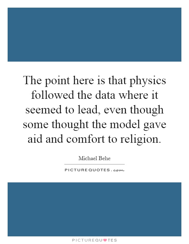The point here is that physics followed the data where it seemed to lead, even though some thought the model gave aid and comfort to religion Picture Quote #1