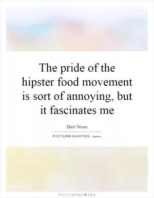 The pride of the hipster food movement is sort of annoying, but it fascinates me Picture Quote #1