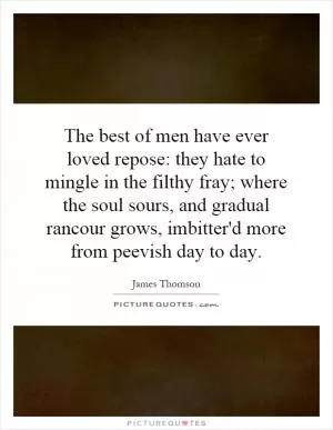The best of men have ever loved repose: they hate to mingle in the filthy fray; where the soul sours, and gradual rancour grows, imbitter'd more from peevish day to day Picture Quote #1