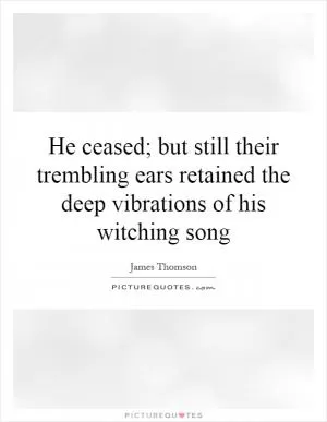 He ceased; but still their trembling ears retained the deep vibrations of his witching song Picture Quote #1