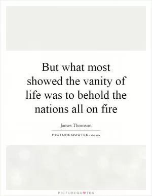 But what most showed the vanity of life was to behold the nations all on fire Picture Quote #1