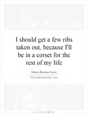 I should get a few ribs taken out, because I'll be in a corset for the rest of my life Picture Quote #1