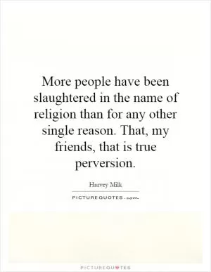 More people have been slaughtered in the name of religion than for any other single reason. That, my friends, that is true perversion Picture Quote #1