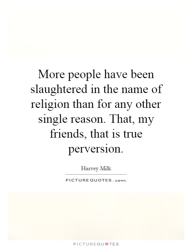 More people have been slaughtered in the name of religion than for any other single reason. That, my friends, that is true perversion Picture Quote #1