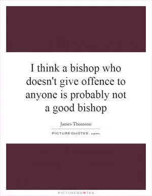 I think a bishop who doesn't give offence to anyone is probably not a good bishop Picture Quote #1