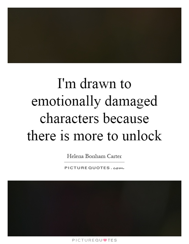 I'm drawn to emotionally damaged characters because there is more to unlock Picture Quote #1