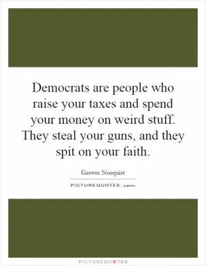 Democrats are people who raise your taxes and spend your money on weird stuff. They steal your guns, and they spit on your faith Picture Quote #1