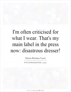 I'm often criticised for what I wear. That's my main label in the press now: disastrous dresser! Picture Quote #1