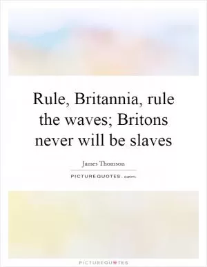 Rule, Britannia, rule the waves; Britons never will be slaves Picture Quote #1