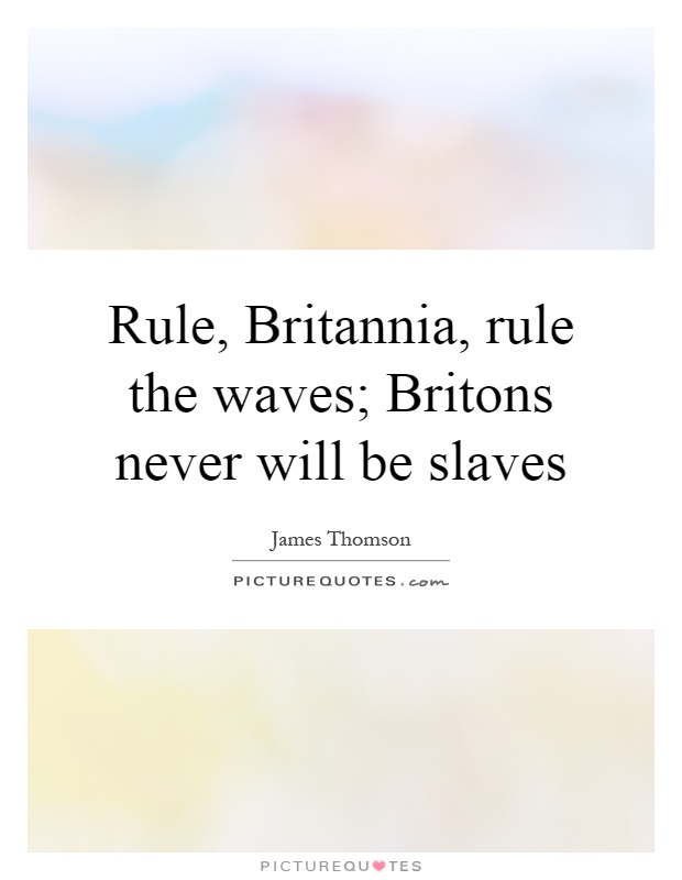 Rule, Britannia, rule the waves; Britons never will be slaves Picture Quote #1