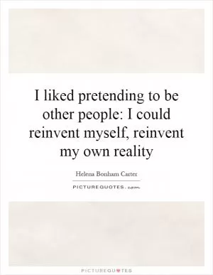I liked pretending to be other people: I could reinvent myself, reinvent my own reality Picture Quote #1
