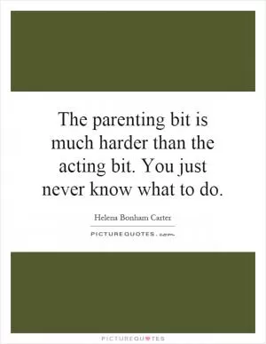 The parenting bit is much harder than the acting bit. You just never know what to do Picture Quote #1