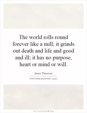 The world rolls round forever like a mill; it grinds out death and life and good and ill; it has no purpose, heart or mind or will Picture Quote #1