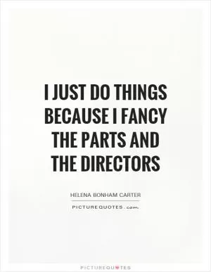 I just do things because I fancy the parts and the directors Picture Quote #1