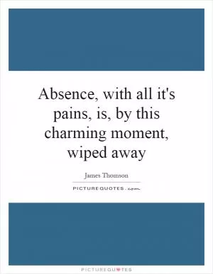 Absence, with all it's pains, is, by this charming moment, wiped away Picture Quote #1