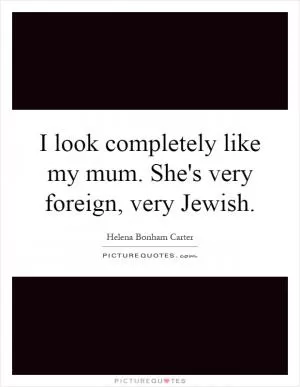 I look completely like my mum. She's very foreign, very Jewish Picture Quote #1