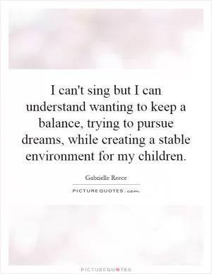 I can't sing but I can understand wanting to keep a balance, trying to pursue dreams, while creating a stable environment for my children Picture Quote #1