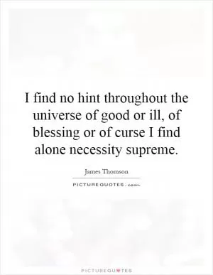 I find no hint throughout the universe of good or ill, of blessing or of curse I find alone necessity supreme Picture Quote #1