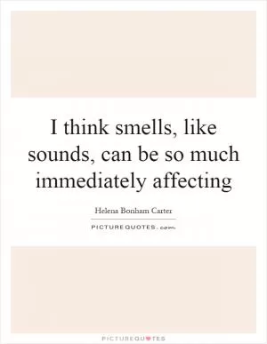 I think smells, like sounds, can be so much immediately affecting Picture Quote #1
