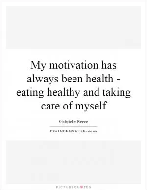 My motivation has always been health - eating healthy and taking care of myself Picture Quote #1