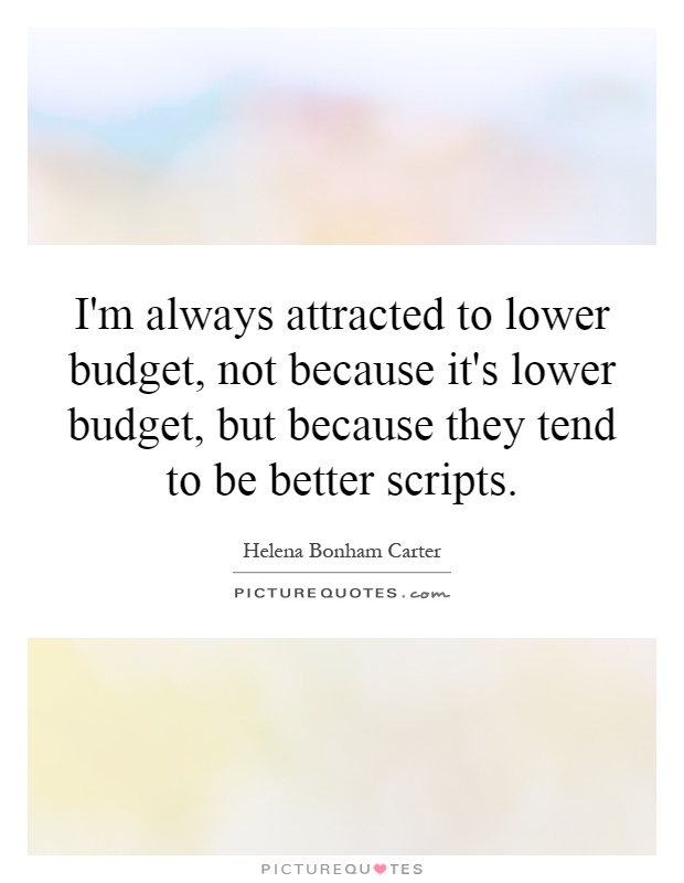 I'm always attracted to lower budget, not because it's lower budget, but because they tend to be better scripts Picture Quote #1