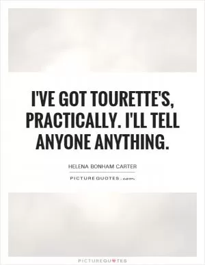 I've got Tourette's, practically. I'll tell anyone anything Picture Quote #1