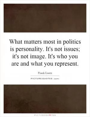 What matters most in politics is personality. It's not issues; it's not image. It's who you are and what you represent Picture Quote #1