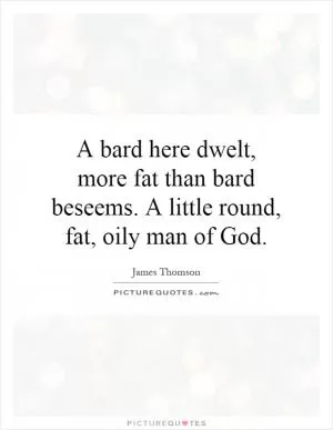 A bard here dwelt, more fat than bard beseems. A little round, fat, oily man of God Picture Quote #1