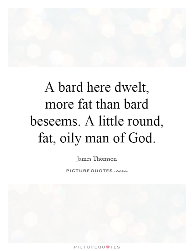A bard here dwelt, more fat than bard beseems. A little round, fat, oily man of God Picture Quote #1