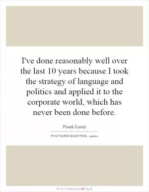 I've done reasonably well over the last 10 years because I took the strategy of language and politics and applied it to the corporate world, which has never been done before Picture Quote #1