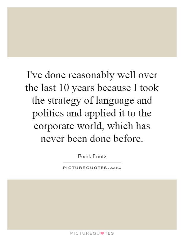 I've done reasonably well over the last 10 years because I took the strategy of language and politics and applied it to the corporate world, which has never been done before Picture Quote #1