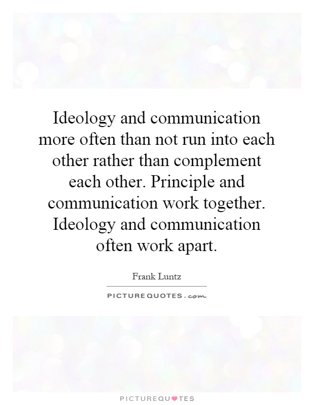 Ideology and communication more often than not run into each other rather than complement each other. Principle and communication work together. Ideology and communication often work apart Picture Quote #1