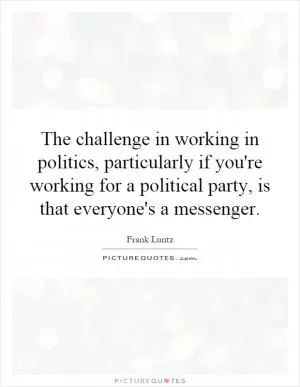 The challenge in working in politics, particularly if you're working for a political party, is that everyone's a messenger Picture Quote #1