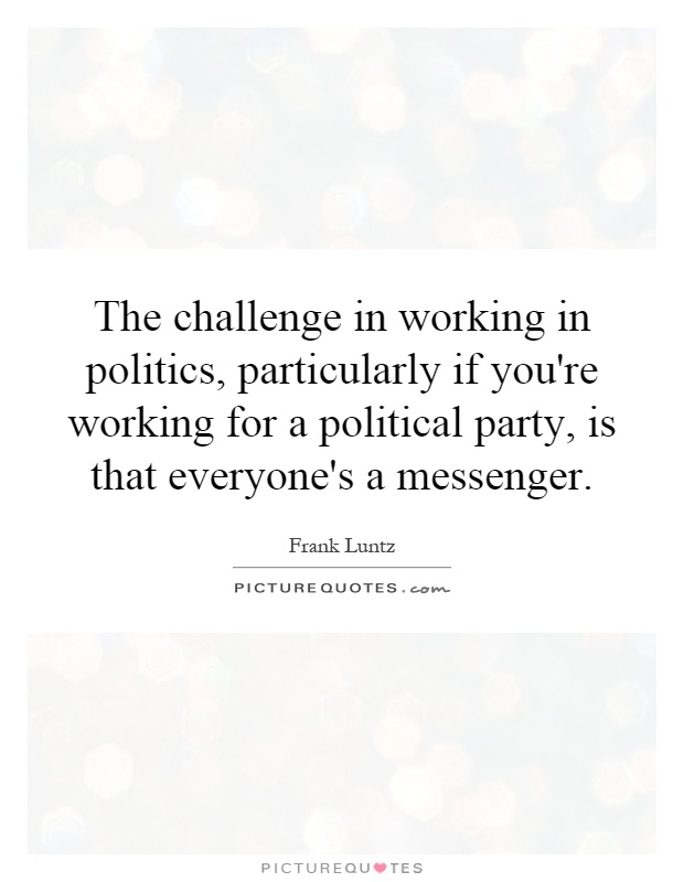 The challenge in working in politics, particularly if you're working for a political party, is that everyone's a messenger Picture Quote #1