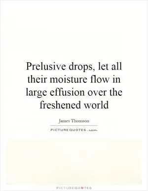 Prelusive drops, let all their moisture flow in large effusion over the freshened world Picture Quote #1