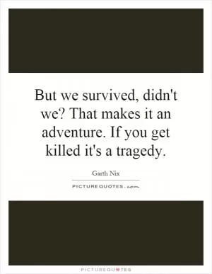 But we survived, didn't we? That makes it an adventure. If you get killed it's a tragedy Picture Quote #1