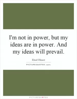 I'm not in power, but my ideas are in power. And my ideas will prevail Picture Quote #1